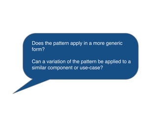 Does the pattern apply in a more generic
form?
Can a variation of the pattern be applied to a
similar component or use-case?
Optimise for re-use
 