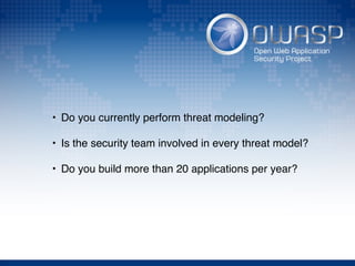 • Do you currently perform threat modeling?
• Is the security team involved in every threat model?
• Do you build more than 20 applications per year?
 