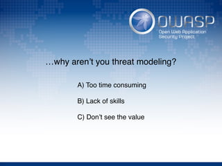…why aren’t you threat modeling?
A) Too time consuming
B) Lack of skills
C) Don’t see the value
 