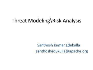Threat ModelingRisk Analysis
Santhosh Kumar Edukulla
santhoshedukulla@apache.org
 