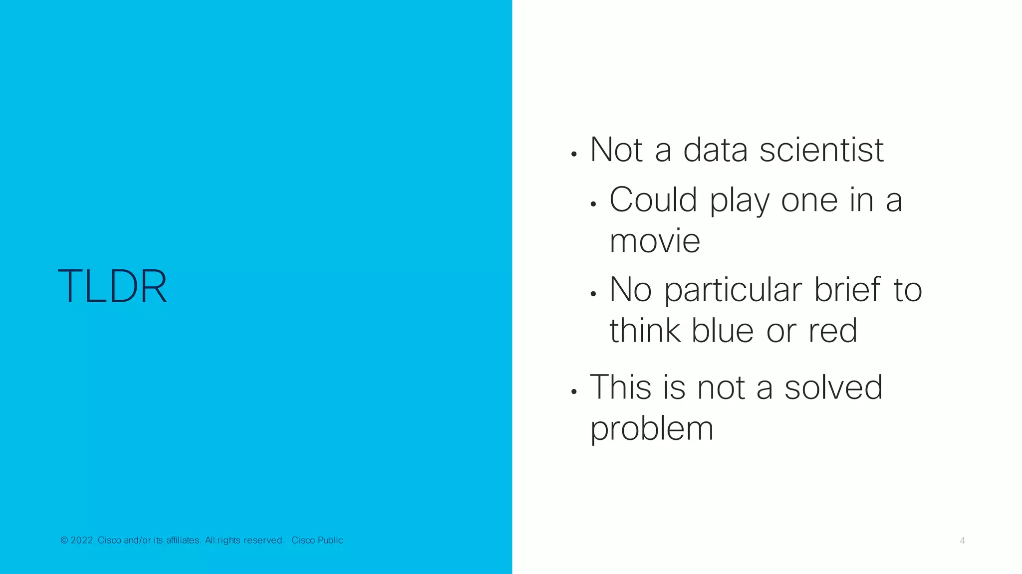 © 2022 Cisco and/or its affiliates. All rights reserved. Cisco Public 4
© 2022 Cisco and/or its affiliates. All rights reserved. Cisco Public
TLDR
• Not a data scientist
• Could play one in a
movie
• No particular brief to
think blue or red
• This is not a solved
problem
 