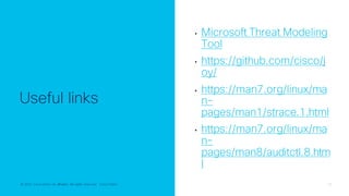 © 2022 Cisco and/or its affiliates. All rights reserved. Cisco Public 29
© 2022 Cisco and/or its affiliates. All rights reserved. Cisco Public
Useful links
• Microsoft Threat Modeling
Tool
• https://github.com/cisco/j
oy/
• https://man7.org/linux/ma
n-
pages/man1/strace.1.html
• https://man7.org/linux/ma
n-
pages/man8/auditctl.8.htm
l
 