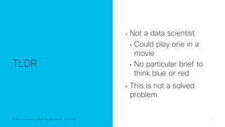 © 2022 Cisco and/or its affiliates. All rights reserved. Cisco Public 4
© 2022 Cisco and/or its affiliates. All rights reserved. Cisco Public
TLDR
• Not a data scientist
• Could play one in a
movie
• No particular brief to
think blue or red
• This is not a solved
problem
 