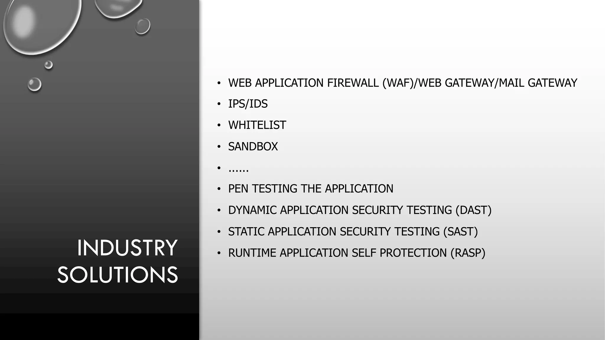 INDUSTRY
SOLUTIONS
• WEB APPLICATION FIREWALL (WAF)/WEB GATEWAY/MAIL GATEWAY
• IPS/IDS
• WHITELIST
• SANDBOX
• ......
• PEN TESTING THE APPLICATION
• DYNAMIC APPLICATION SECURITY TESTING (DAST)
• STATIC APPLICATION SECURITY TESTING (SAST)
• RUNTIME APPLICATION SELF PROTECTION (RASP)
 