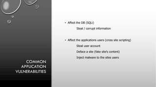 COMMON
APPLICATION
VULNERABILITIES
• Affect the DB (SQLi)
Steal / corrupt information
• Affect the applications users (cross site scripting)
Steal user account
Deface a site (fake site’s content)
Inject malware to the sites users
 