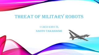 THREAT OF MILITARY ROBOTS
11A3143017L
Naoto takahashi

 