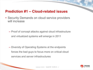 Prediction #1 – Cloud-related issuesSecurity Demands on cloud service providers will increase Proof of concept attacks against cloud infrastructure and virtualized systems will emerge in 2011 Diversity of Operating Systems at the endpoints forces the bad guys to focus more on critical cloud services and server infrastructuresClassification 12/16/20104