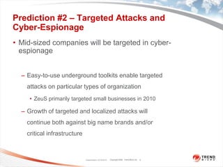Prediction #2 – Targeted Attacks and Cyber-EspionageMid-sized companies will be targeted in cyber-espionage  Easy-to-use underground toolkits enable targeted attacks on particular types of organizationZeuS primarily targeted small businesses in 2010Growth of targeted and localized attacks will continue both against big name brands and/or critical infrastructure Classification 12/16/20105