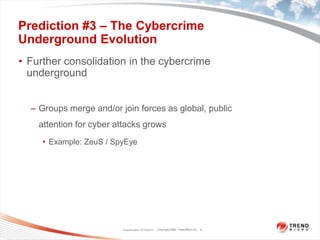 Prediction #3 – The Cybercrime Underground EvolutionFurther consolidation in the cybercrime undergroundGroups merge and/or join forces as global, public attention for cyber attacks growsExample: ZeuS / SpyEyeClassification 12/16/20106