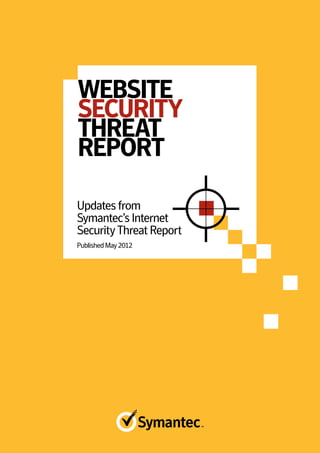 WEBSITE
SECURITY
THREAT
REPORT

Updates from
Symantec’s Internet
Security Threat Report
Published May 2012
 