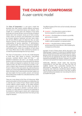 23
The different phases of the chain can be intuitively understood
as “the four in’s”:
zz 	Inception — the phase where a system or device
becomes exposed to a potential threat
zz 	Intrusion — the phase where an attacker successfully
gains access to a system
zz 	Infection — the phase where an attacker successfully
installs a malicious payload in an exposed system
zz 	Invasion — the phase where a malicious payload
persists beyond the initial infection, often escalating the
consequences of the attack
Examples of each of these phases will be discussed in the
following pages. However, it is important to highlight that the
Chain of Compromise has been formulated to be user-centric.
Because of this, the resources used in each phase are relative
to the way the user experiences the attack. The use of social
engineering exemplifies this dynamic: attackers can employ
such tactics during both the inception and intrusion phases.
Additionally, defenders should realize that becoming
compromised at one level does not mean that they are
suddenly “pwned”. This is particularly important for IT
administrators responsible for the security of networks.
Companies, even small ones, should have solutions in place
that can disrupt an attack at any point in the chain, as well as
a plan for limiting how attackers can move along this chain to
accomplish their goals.
>> Sources on page 39.
The Chain of Compromise is a user-centric model that
illustrates how cyber attacks combine different techniques
and resources to compromise devices and networks. Such
models are a necessity given the evolution of the threat
landscape over the past decade. Gone are the days of hobbyist
hackers who write computer viruses out of mere curiosity.
Today’s threats are dynamic and sophisticated, and created
by criminals, saboteurs, hacktivists, and even nation states,
who all have different goals and objectives they use cyber
attacks to achieve. As the threats have evolved, so must the
understanding of security researchers, IT administrators,
and the general public. The Chain of Compromise highlights
the sophistication of today’s threats by showing attacks as
multi-phased events, where the completion of each phase
has unique effects that are often combined by attackers to
increase the potential damage done during an attack.
The Chain of Compromise is not the only model designed
to break down cyber attacks as dynamic, multi-phased
processes. Lockheed Martin’s Cyber Kill Chain [1]
and
Mandiant’s Exploitation Life Cycle [2]
, for example, are both
familiar to security researchers around the world. But whereas
those models are designed to explicate the attack process
utilized by APTs, the Chain of Compromise provides a user-
centric model to help companies and individuals understand
threats in relation to their own systems. By understanding how
systems are compromised differently by different phases of an
attack,thehopeisthatITadministratorsandotherreaderscan
gain new insights into how to predict, prevent, and intercept
attacks before they escalate into costly data breaches or other
security incidents.
There are 4 main phases to the Chain of Compromise. While
attacks and toolsets can limit themselves to a single phase, this
is rarely the case in today’s threats. Modern attacks typically
connect different phases together, as this allows attackers
to accomplish much more with their efforts. And while it
is possible for attackers to abandon a particular attack or
campaign, it is often better for companies and individuals to
be prepared to defend against attacks with multiple phases
and components, which will prevent them from being an easy
target for attackers.
THE CHAIN OF COMPROMISE
Auser-centricmodel
 