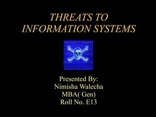 THREATS TO INFORMATION SYSTEMS Presented By: Nimisha Walecha MBA( Gen) Roll No. E13 