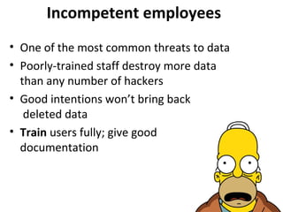 Incompetent employees
• One of the most common threats to data
• Poorly-trained staff destroy more data
than any number of hackers
• Good intentions won’t bring back
deleted data
• Train users fully; give good
documentation

 