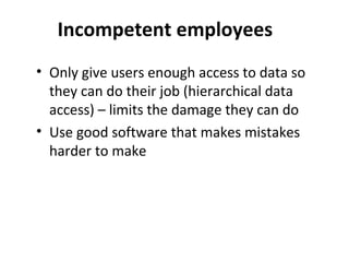 Incompetent employees
• Only give users enough access to data so
they can do their job (hierarchical data
access) – limits the damage they can do
• Use good software that makes mistakes
harder to make

 