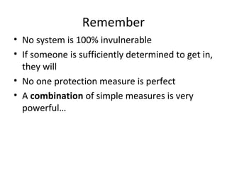 Remember
• No system is 100% invulnerable
• If someone is sufficiently determined to get in,
they will
• No one protection measure is perfect
• A combination of simple measures is very
powerful…

 