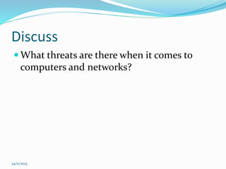 Discuss
 What threats are there when it comes to
computers and networks?
24/11/2015
 