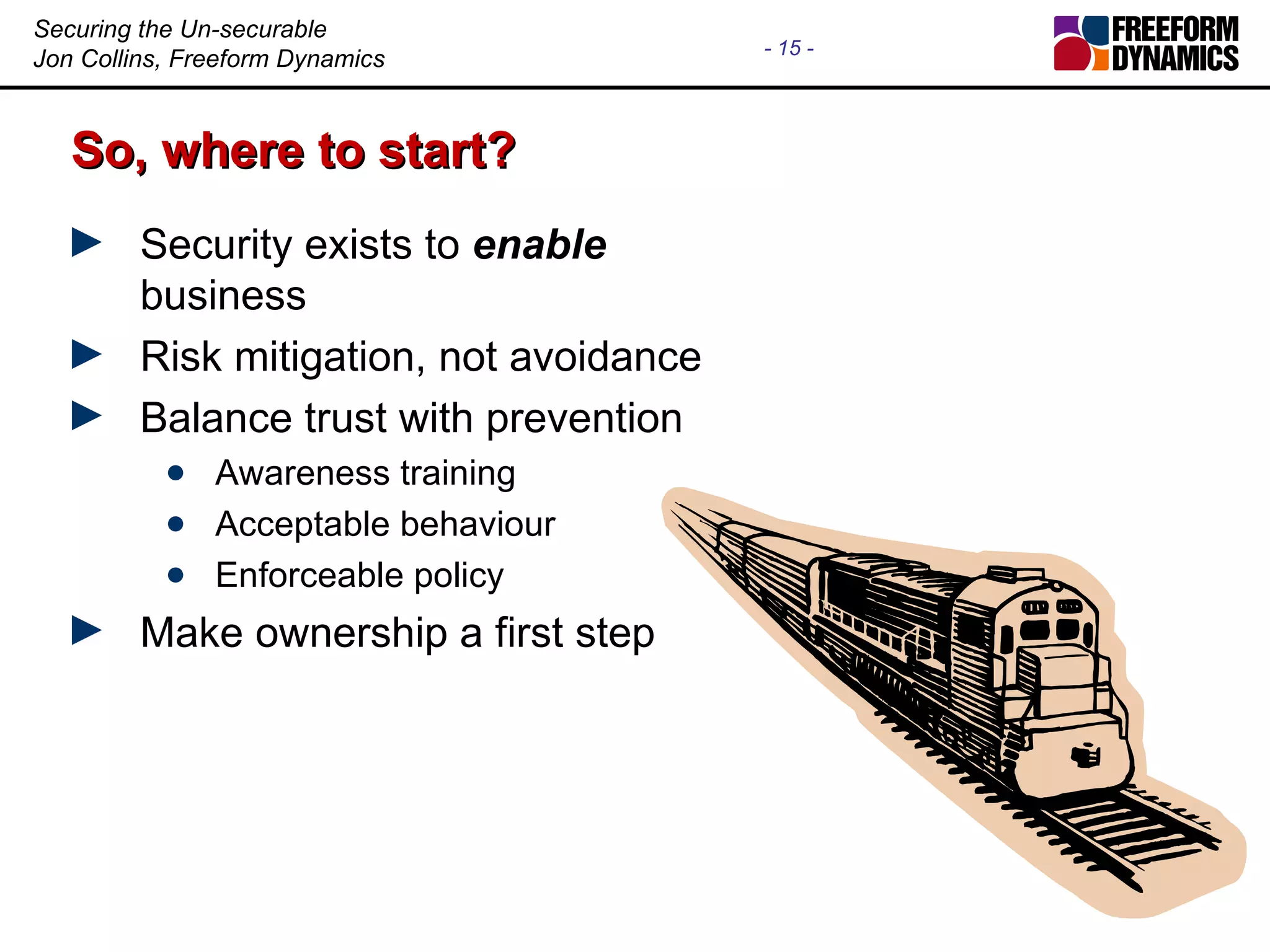 So, where to start? Security exists to enable business Risk mitigation, not avoidance Balance trust with prevention Awareness training Acceptable behaviour Enforceable policy Make ownership a first step