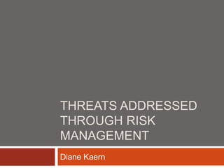 THREATS ADDRESSED
THROUGH RISK
MANAGEMENT
Diane Kaern
 