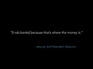 – W I L L I E S U T T O N
“[I rob banks] because that’s where the money is.”
( N O T R E A L LY )
 
