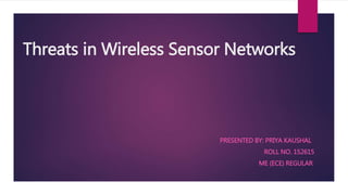 Threats in Wireless Sensor Networks
PRESENTED BY: PRIYA KAUSHAL
ROLL NO. 152615
ME (ECE) REGULAR
 