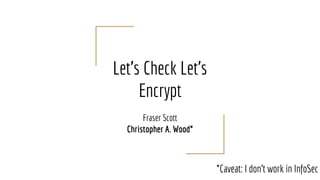 Let’s Check Let’s
Encrypt
Fraser Scott
Christopher A. Wood*
*Caveat: I don't work in InfoSec
 