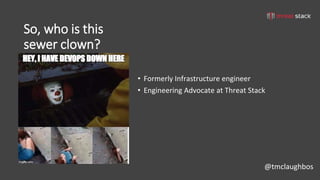 @tmclaughbos
So, who is this
sewer clown?
• Formerly Infrastructure engineer
• Engineering Advocate at Threat Stack
 