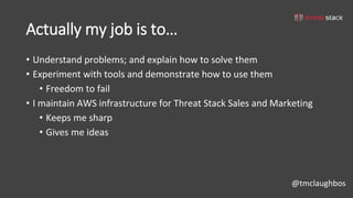 @tmclaughbos
Actually my job is to…
• Understand problems; and explain how to solve them
• Experiment with tools and demonstrate how to use them
• Freedom to fail
• I maintain AWS infrastructure for Threat Stack Sales and Marketing
• Keeps me sharp
• Gives me ideas
 