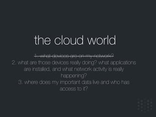 the cloud world
1. what devices are on my network?
2. what are those devices really doing? what applications
are installed...