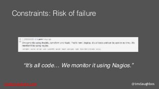 tom@cloudzero.com @tmclaughbos
Constraints: Risk of failure
“It’s all code… We monitor it using Nagios.”
 