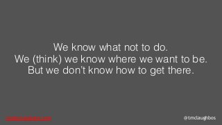 tom@cloudzero.com @tmclaughbos
We know what not to do.
We (think) we know where we want to be.
But we don’t know how to get there.
 