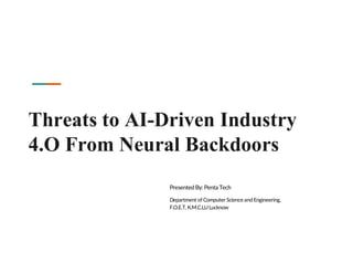 Threats to AI-Driven Industry
4.O From Neural Backdoors
Presented By: Penta Tech
Department ofComputer Science and Engineering,
F.O.E.T, K.M.C.LULucknow
 