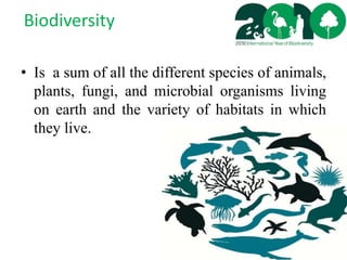 Biodiversity
• Is a sum of all the different species of animals,
plants, fungi, and microbial organisms living
on earth and the variety of habitats in which
they live.
 