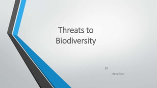 Threats to
Biodiversity
BY
Have fun
 
