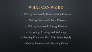 WHAT CAN WE DO
• Making Sustainable Transportation Choices
• Making Sustainable Food Choices
• Making Sustainable Energy Choices
• Recycling, Reusing, and Reducing
• Keeping Chemicals Out of the Water Supply
• Getting Involved and Educating Others
 