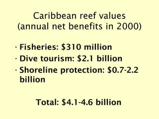 Caribbean reef values (annual net benefits in 2000) <ul><li>Fisheries: $310 million </li></ul><ul><li>Dive tourism: $2.1 b...