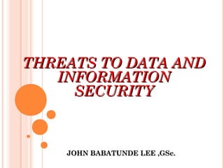 JOHN BABATUNDE LEE ,GSc.JOHN BABATUNDE LEE ,GSc.
THREATS TO DATA ANDTHREATS TO DATA AND
INFORMATIONINFORMATION
SECURITYSECURITY
 