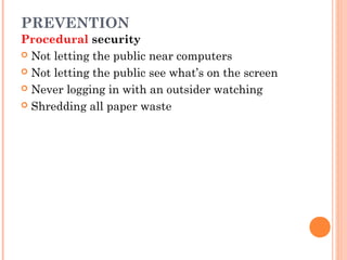 PREVENTION
Procedural security
 Not letting the public near computers
 Not letting the public see what’s on the screen
 Never logging in with an outsider watching
 Shredding all paper waste
 