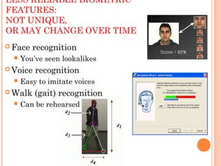 LESS RELIABLE BIOMETRIC
FEATURES:
NOT UNIQUE,
OR MAY CHANGE OVER TIME
 Face recognition
You’ve seen lookalikes
 Voice recognition
Easy to imitate voices
 Walk (gait) recognition
Can be rehearsed
 