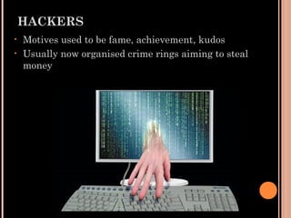 HACKERS
• Motives used to be fame, achievement, kudos
• Usually now organised crime rings aiming to steal
money
 
