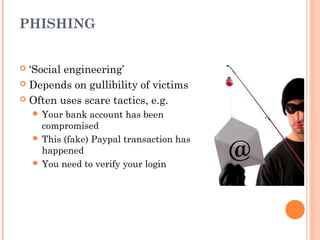 PHISHING
 ‘Social engineering’
 Depends on gullibility of victims
 Often uses scare tactics, e.g.
 Your bank account has been
compromised
 This (fake) Paypal transaction has
happened
 You need to verify your login
 