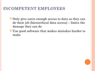 INCOMPETENT EMPLOYEES
 Only give users enough access to data so they can
do their job (hierarchical data access) – limits the
damage they can do
 Use good software that makes mistakes harder to
make
 