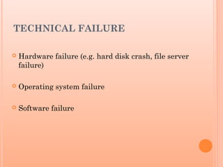 TECHNICAL FAILURE
 Hardware failure (e.g. hard disk crash, file server
failure)
 Operating system failure
 Software failure
 