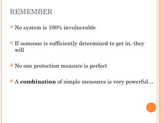 REMEMBER
 No system is 100% invulnerable
 If someone is sufficiently determined to get in, they
will
 No one protection measure is perfect
 A combination of simple measures is very powerful…
 