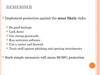 REMEMBER
 Implement protection against the most likely risks:
 Do good backups
 Lock doors
 Use strong passwords
 Run antivirus software
 Use a router and firewall
 Train staff against phishing and opening attachments
 Such simple measures will mean 99.99% protection
 