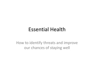 Essential Health 
How to identify threats and improve 
our chances of staying well 
 