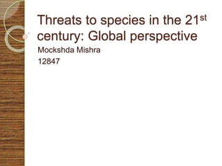 Threats to species in the 21st
century: Global perspective
Mockshda Mishra
12847
 