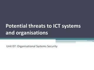 Potential threats to ICT systems
and organisations

Unit 07: Organisational Systems Security
 