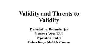 Validity and Threats to
Validity
Presented By: Roji maharjan
Masters of Arts (T.U.)
Population Studies
Padma Kanya Multiple Campus
 