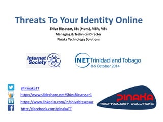Threats To Your Identity Online 
Shiva Bissessar, BSc (Hons), MBA, MSc 
Managing & Technical Director 
Pinaka Technology Solutions 
@PinakaTT 
http://www.slideshare.net/ShivaBissessar1 
https://www.linkedin.com/in/shivabissessar 
http://facebook.com/pinakaTT  
