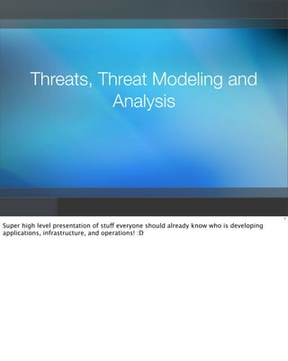 Threats, Threat Modeling and
                  Analysis




                                                                                        1

Super high level presentation of stuff everyone should already know who is developing
applications, infrastructure, and operations! :D
 